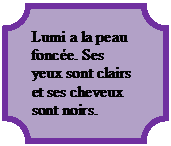 Plakett: Lumi a la peau fonce. Ses yeux sont clairs et ses cheveux sont noirs.